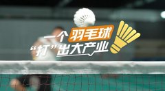 【理响中国·春江水暖鸭先知】一个羽毛球“打”出大产业